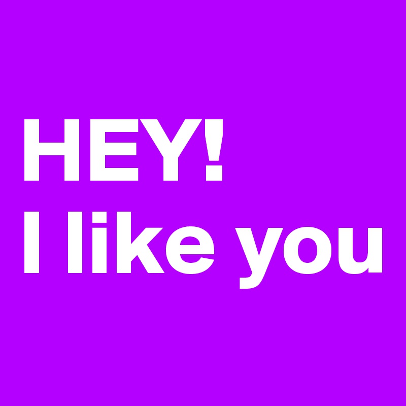
HEY!
I like you