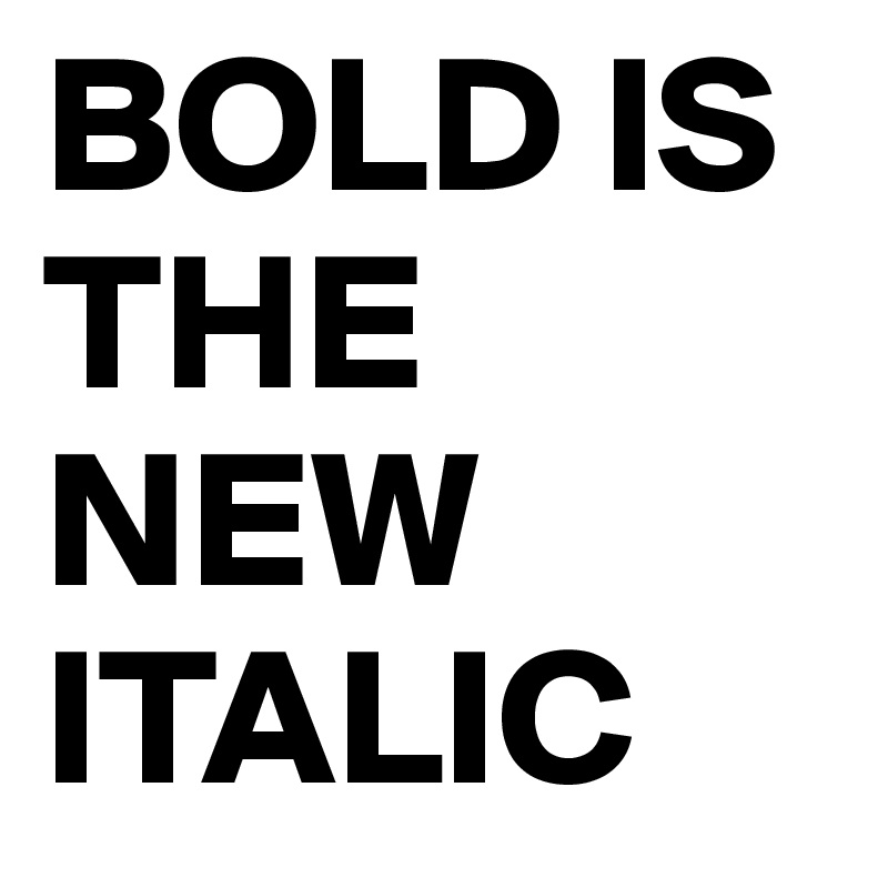 BOLD IS THE NEW ITALIC
