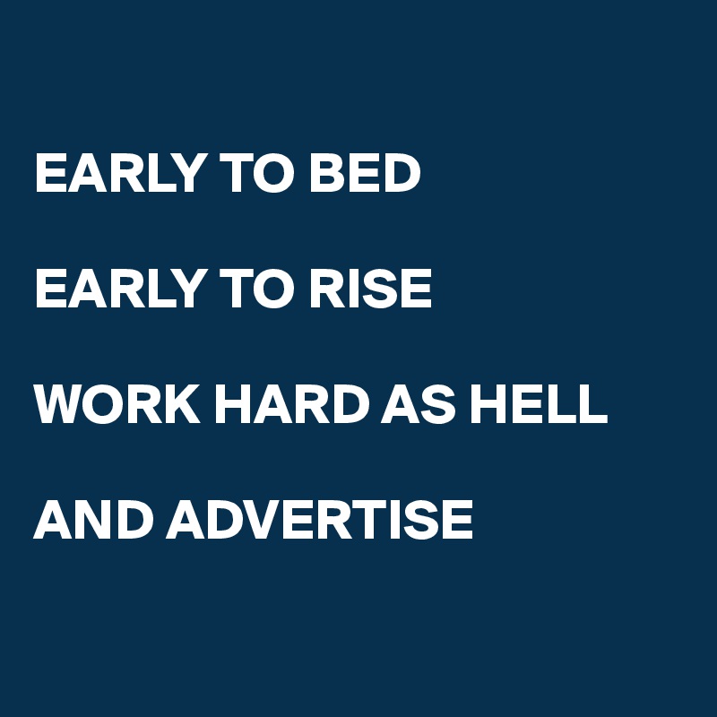 

EARLY TO BED

EARLY TO RISE

WORK HARD AS HELL

AND ADVERTISE

