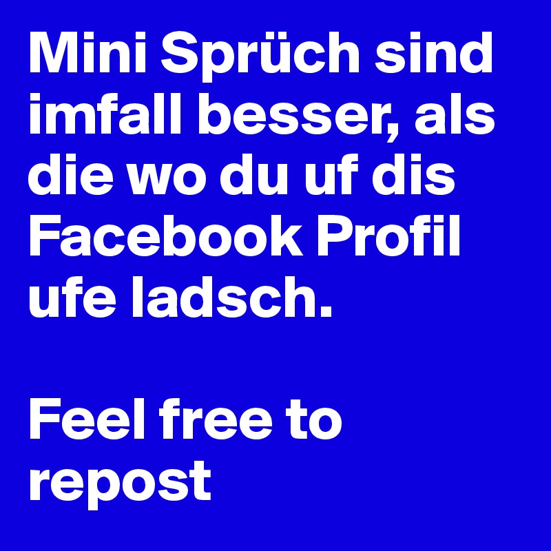 Mini Sprüch sind imfall besser, als die wo du uf dis Facebook Profil ufe ladsch.

Feel free to repost