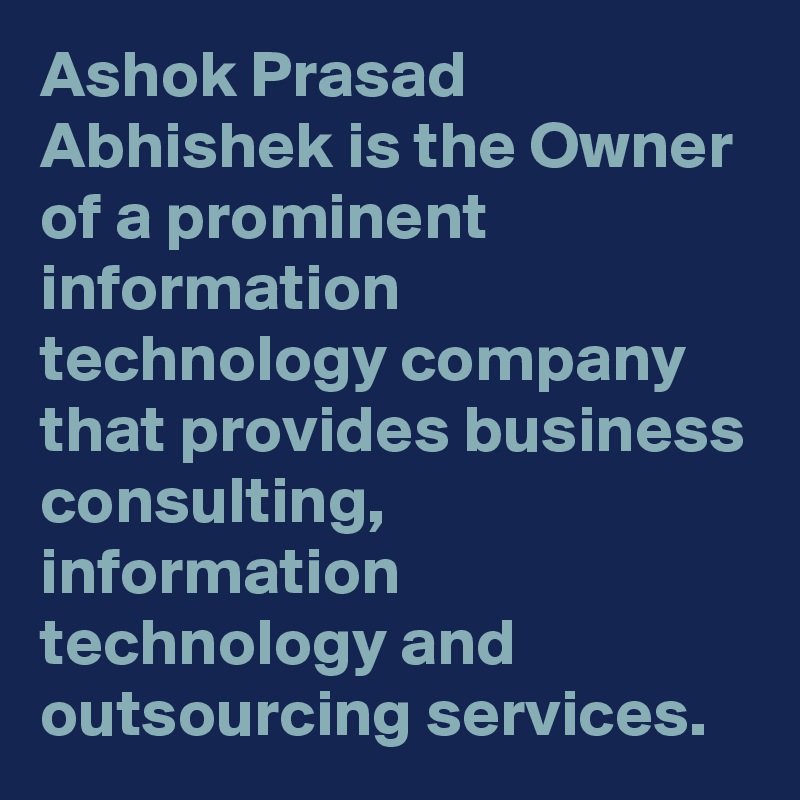 Ashok Prasad Abhishek is the Owner of a prominent information technology company that provides business consulting, information technology and outsourcing services.