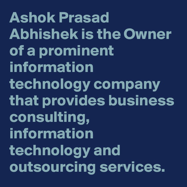 Ashok Prasad Abhishek is the Owner of a prominent information technology company that provides business consulting, information technology and outsourcing services.