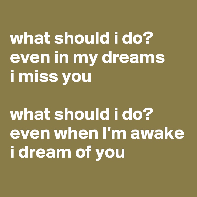 
what should i do?
even in my dreams 
i miss you

what should i do? even when I'm awake 
i dream of you
