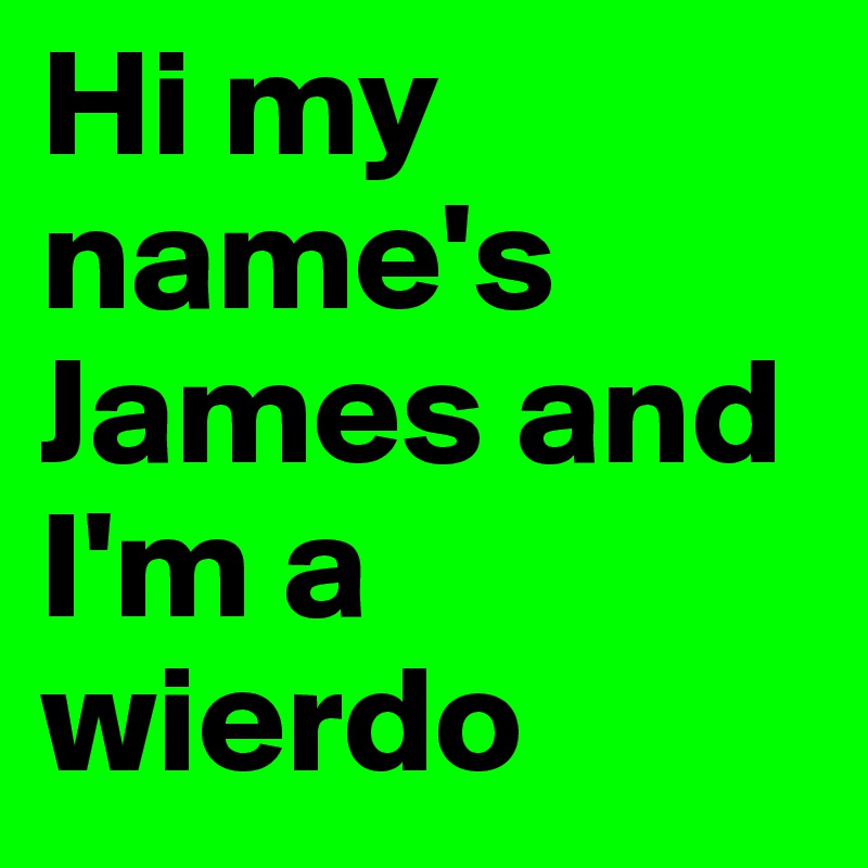 Hi my name's James and I'm a wierdo