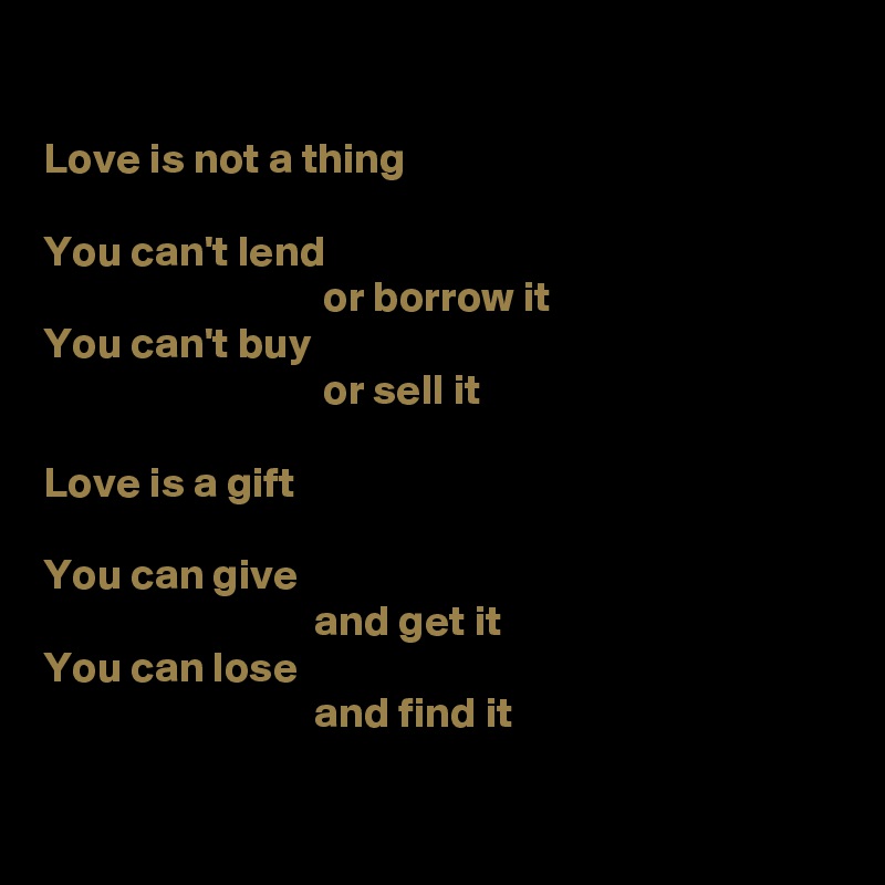 

Love is not a thing

You can't lend 
                                or borrow it
You can't buy
                                or sell it

Love is a gift

You can give
                               and get it
You can lose
                               and find it

