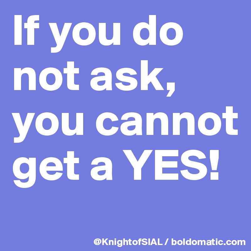 If you do not ask, you cannot get a YES!