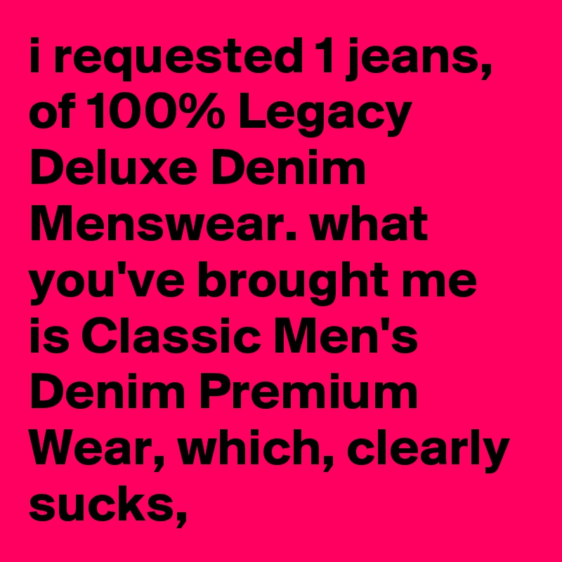 i requested 1 jeans, of 100% Legacy Deluxe Denim Menswear. what you've brought me is Classic Men's Denim Premium Wear, which, clearly sucks,
