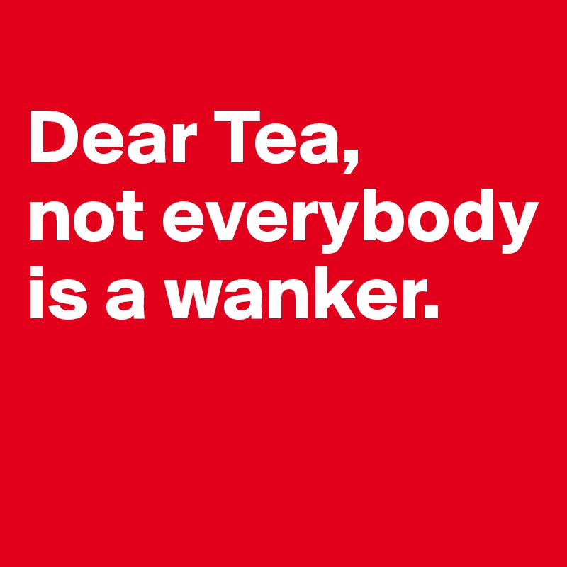 
Dear Tea, 
not everybody is a wanker. 


