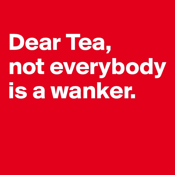 
Dear Tea, 
not everybody is a wanker. 

