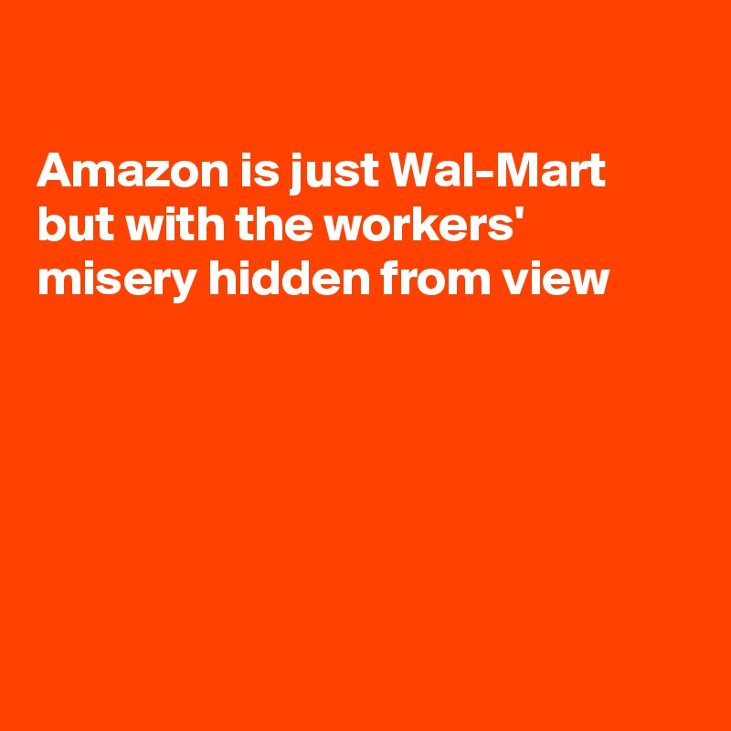 

Amazon is just Wal-Mart but with the workers' misery hidden from view







