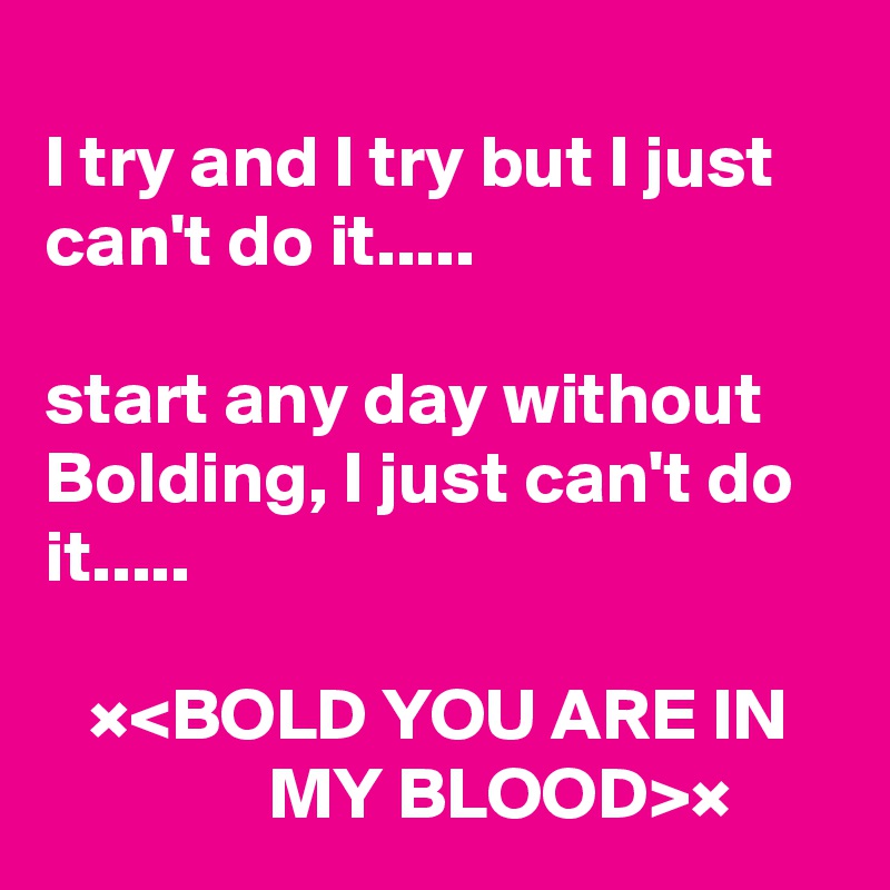 
I try and I try but I just can't do it.....

start any day without Bolding, I just can't do it.....

   ×<BOLD YOU ARE IN                  MY BLOOD>×