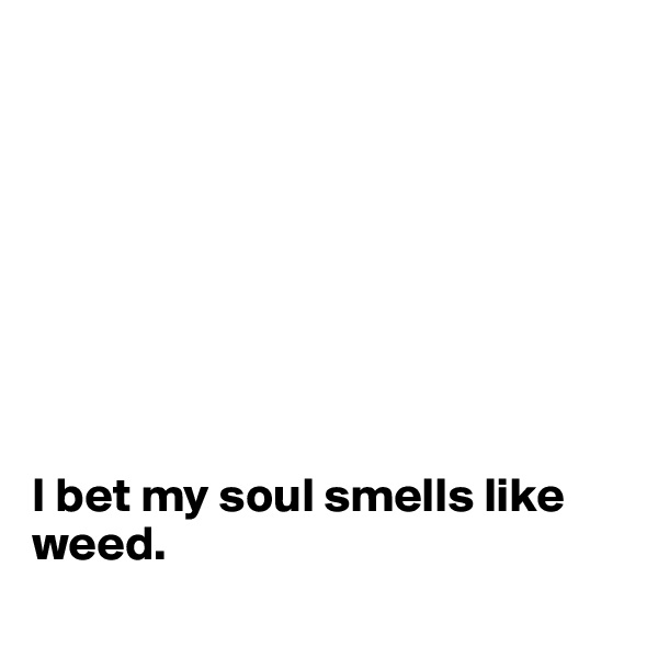 








I bet my soul smells like weed.

