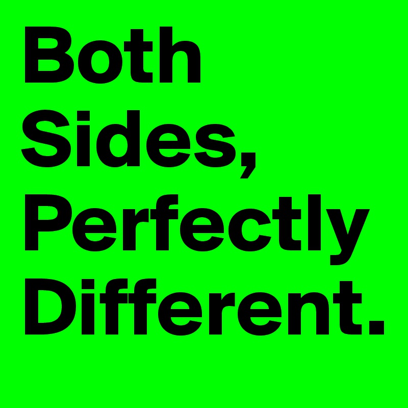 Both Sides,
Perfectly 
Different. 