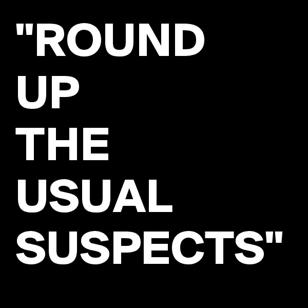 "ROUND 
UP 
THE 
USUAL 
SUSPECTS"