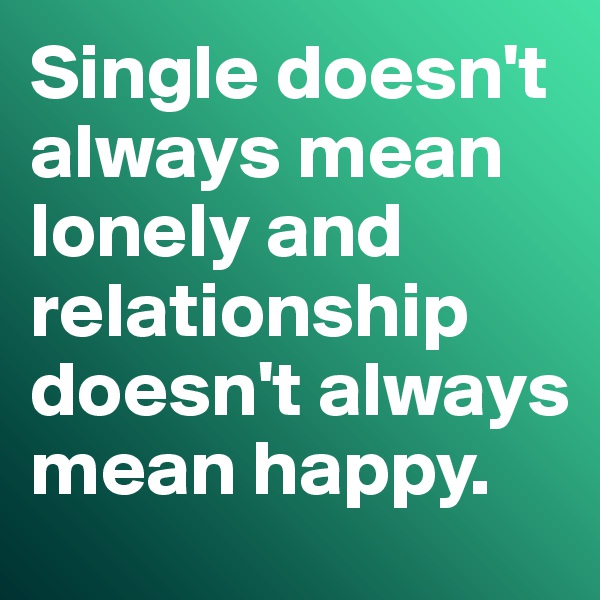 Single doesn't always mean lonely and relationship doesn't always mean happy. 