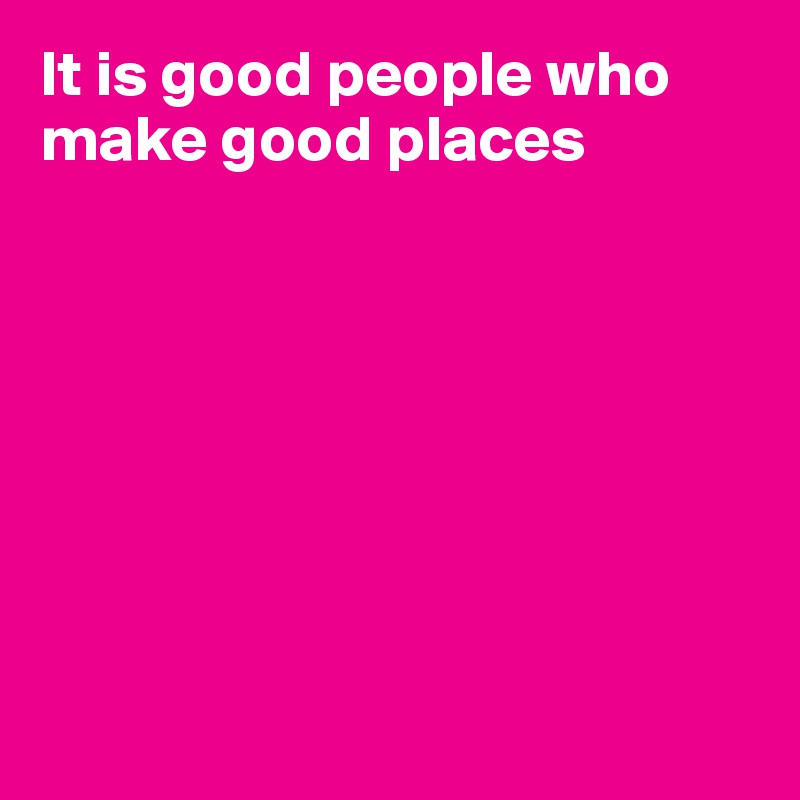 It is good people who make good places








