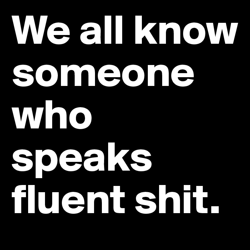 We all know someone who speaks fluent shit.