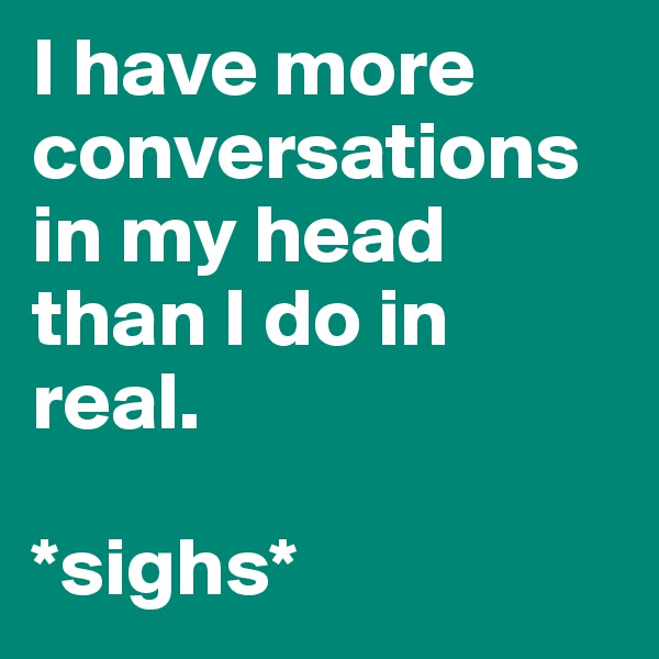 I have more conversations in my head than I do in real.

*sighs*