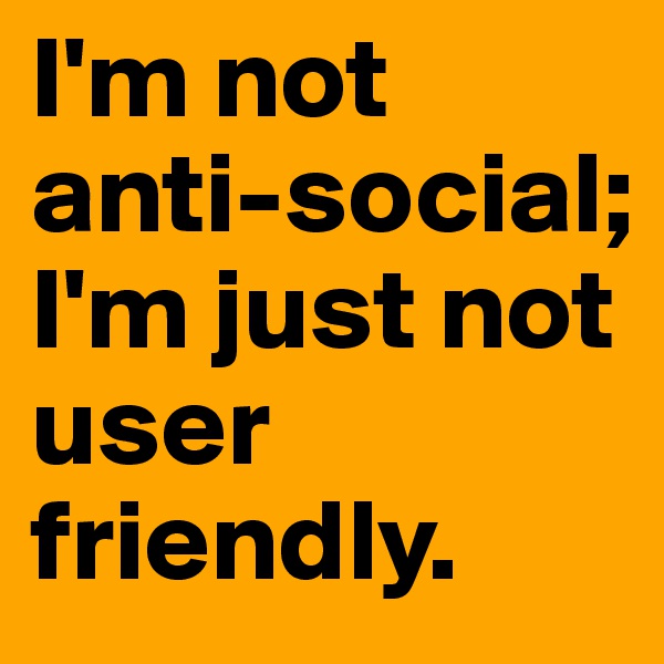 I'm not anti-social; I'm just not user friendly.