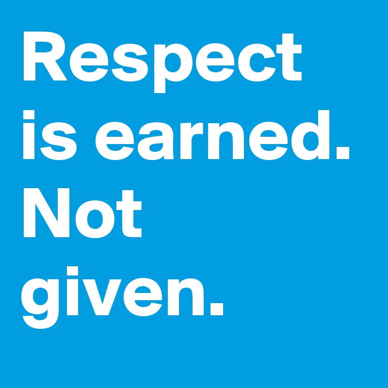 Respect is earned. Not given.