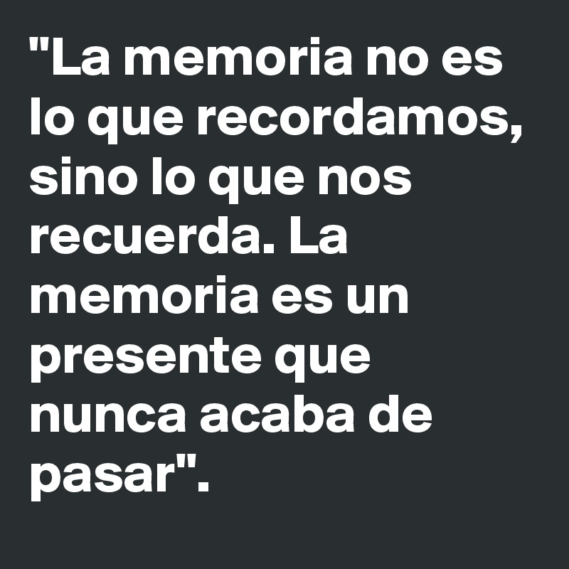 "La memoria no es lo que recordamos, sino lo que nos recuerda. La memoria es un presente que nunca acaba de pasar".