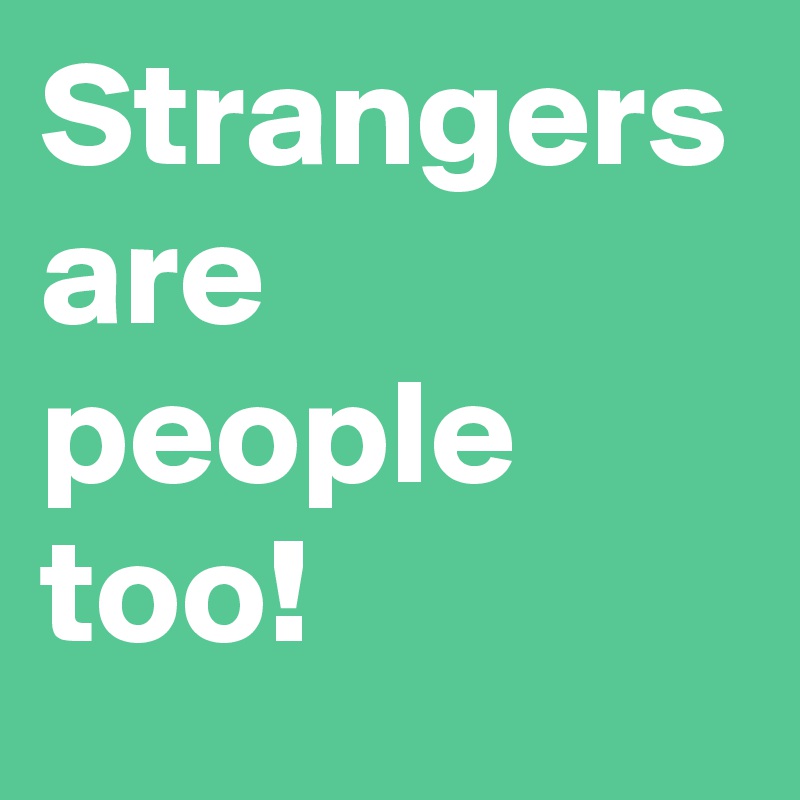 Strangers are people too!