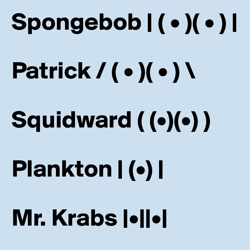 Spongebob | ( • )( • ) | 

Patrick / ( • )( • ) \ 

Squidward ( (•)(•) ) 

Plankton | (•) | 

Mr. Krabs |•||•| 