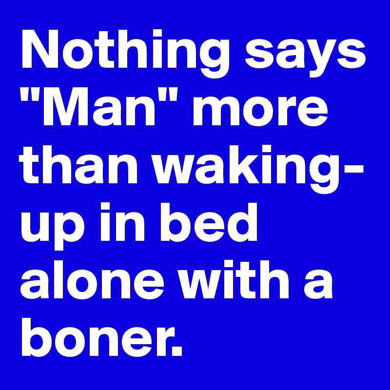 Nothing says "Man" more than waking-up in bed alone with a boner.
