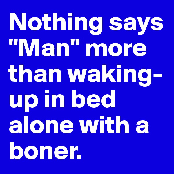 Nothing says "Man" more than waking-up in bed alone with a boner.