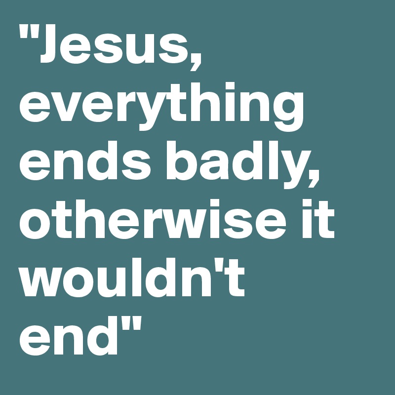 "Jesus, everything ends badly, otherwise it wouldn't end"