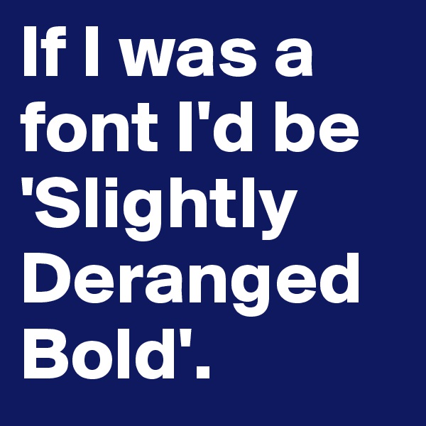 If I was a font I'd be 'Slightly Deranged Bold'.