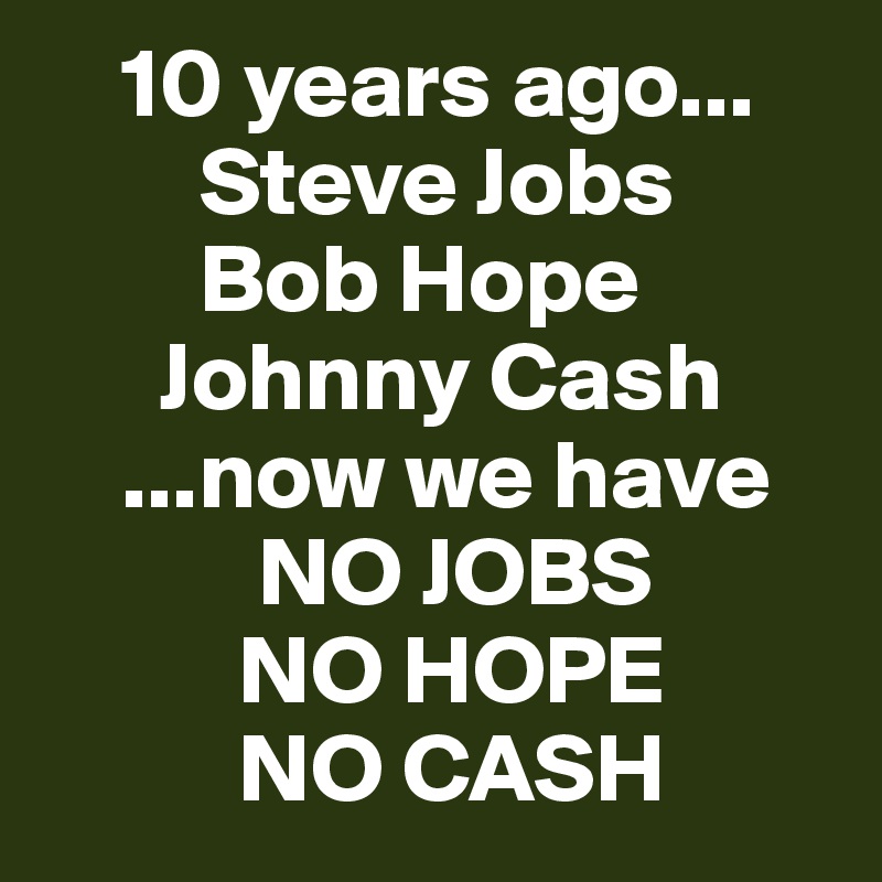     10 years ago...
        Steve Jobs
        Bob Hope
      Johnny Cash
    ...now we have 
           NO JOBS
          NO HOPE
          NO CASH