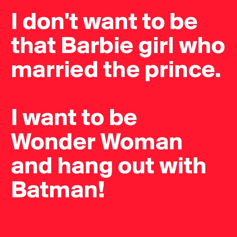 I don't want to be that Barbie girl who married the prince. 

I want to be Wonder Woman and hang out with Batman!