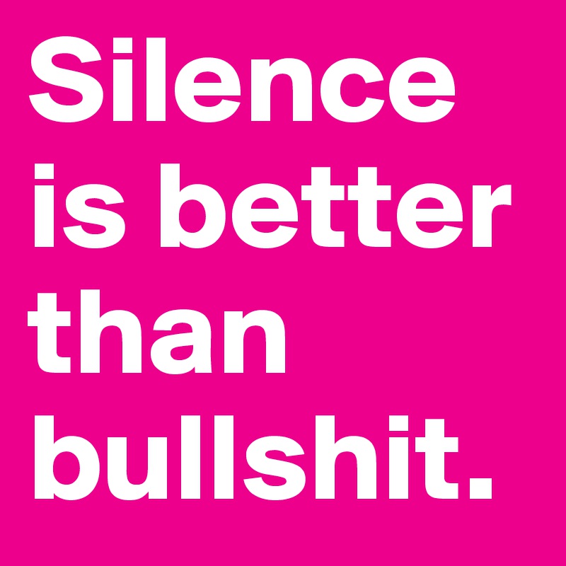 Silence is better than bullshit.