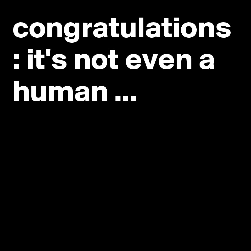 congratulations : it's not even a human ...