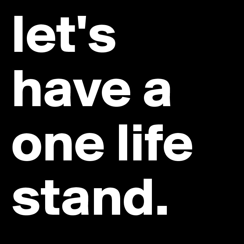 let's have a one life stand. 