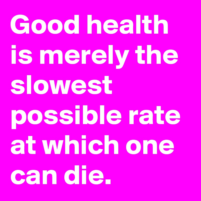 Good health is merely the slowest possible rate at which one can die.