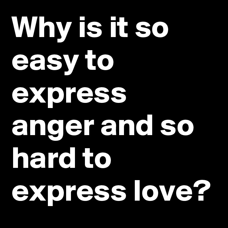 Why is it so easy to express anger and so hard to express love?