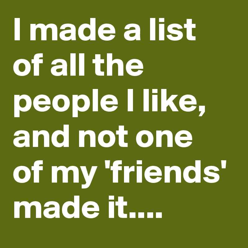 I made a list of all the people I like, and not one of my 'friends' made it....