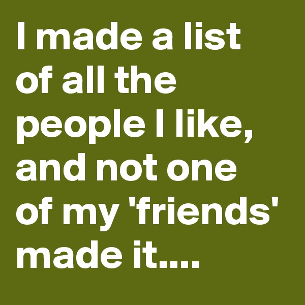 I made a list of all the people I like, and not one of my 'friends' made it....