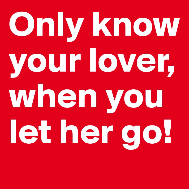 Only know your lover, when you let her go! 