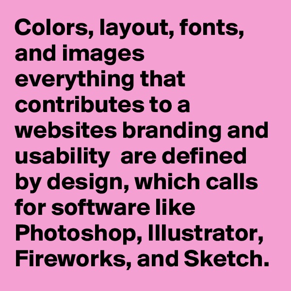 Colors, layout, fonts, and images  everything that contributes to a websites branding and usability  are defined by design, which calls for software like Photoshop, Illustrator, Fireworks, and Sketch.