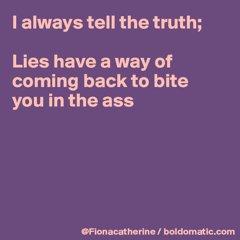 I always tell the truth;

Lies have a way of coming back to bite 
you in the ass





