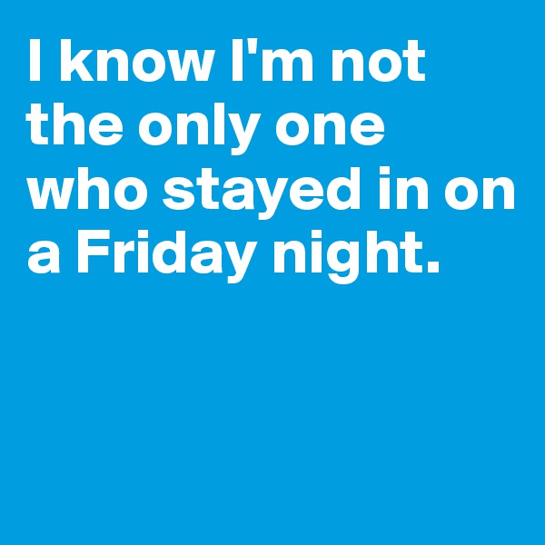 I know I'm not the only one who stayed in on a Friday night.



