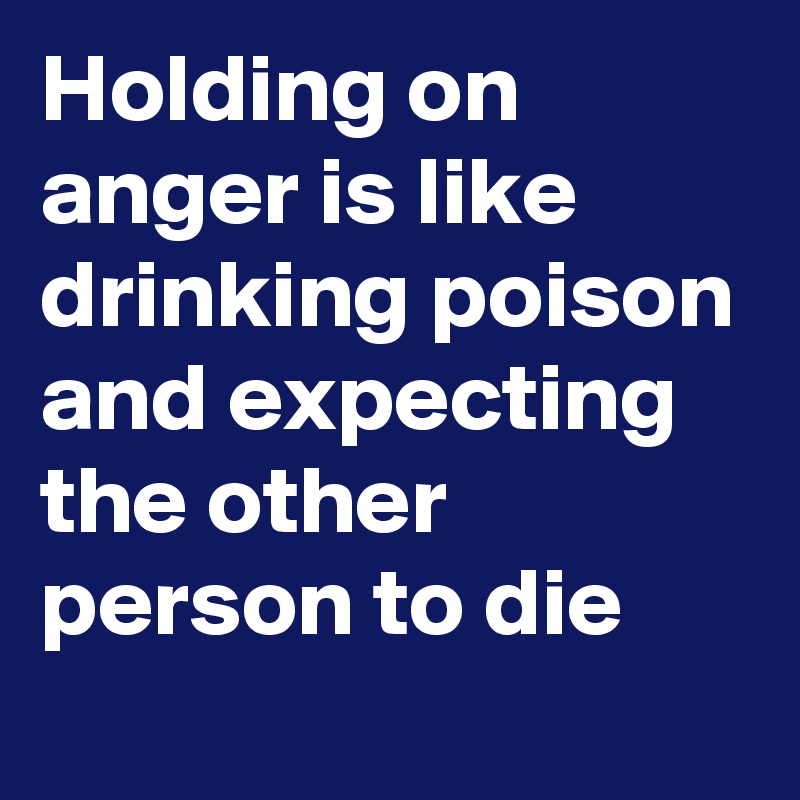 Holding on anger is like drinking poison and expecting the other person to die