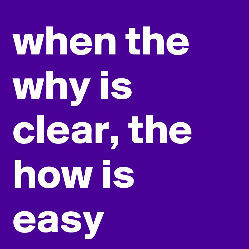 when the why is clear, the how is easy