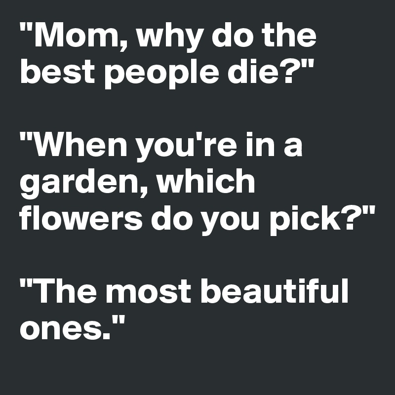 "Mom, why do the best people die?"

"When you're in a garden, which flowers do you pick?"

"The most beautiful ones."