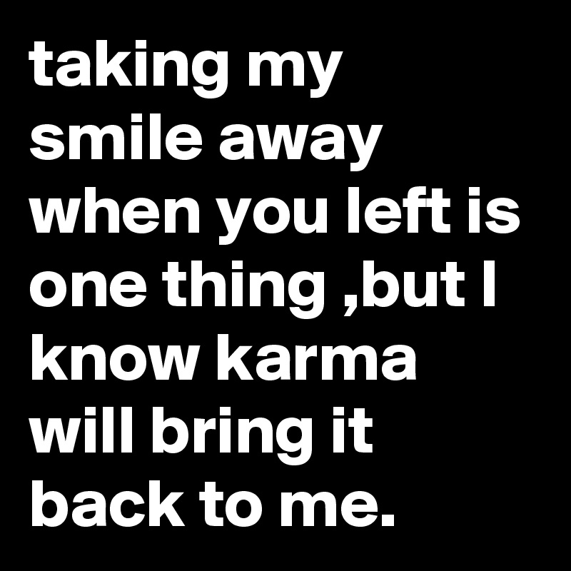 taking my smile away when you left is one thing ,but I know karma will bring it back to me.