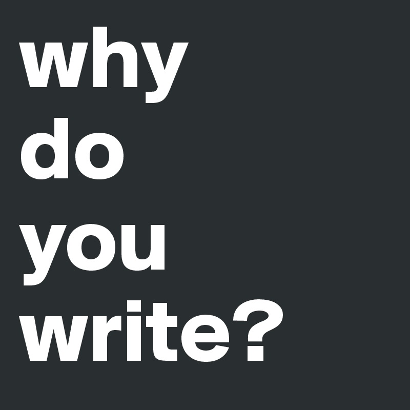 why
do
you write?