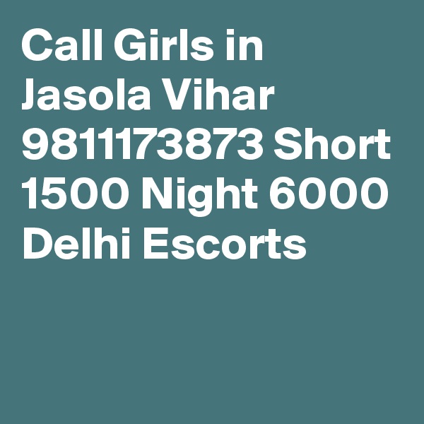 Call Girls in Jasola Vihar 9811173873 Short 1500 Night 6000 Delhi Escorts

